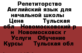 Репетиторство Английский язык для начальной школы › Цена ­ 500 - Тульская обл., Новомосковский р-н, Новомосковск г. Услуги » Обучение. Курсы   . Тульская обл.